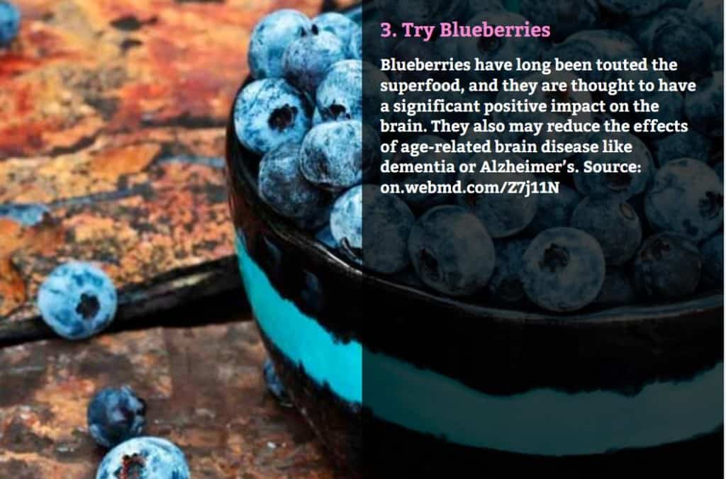 Try Blueberries. Blueberries have long been touted the superfood, and they are thought to have a significant positive impact on the brain. They also may reduce the effects of age-related brain disease like dementia or Alzheimer’s. Source: on.webmd.com/Z7j11N