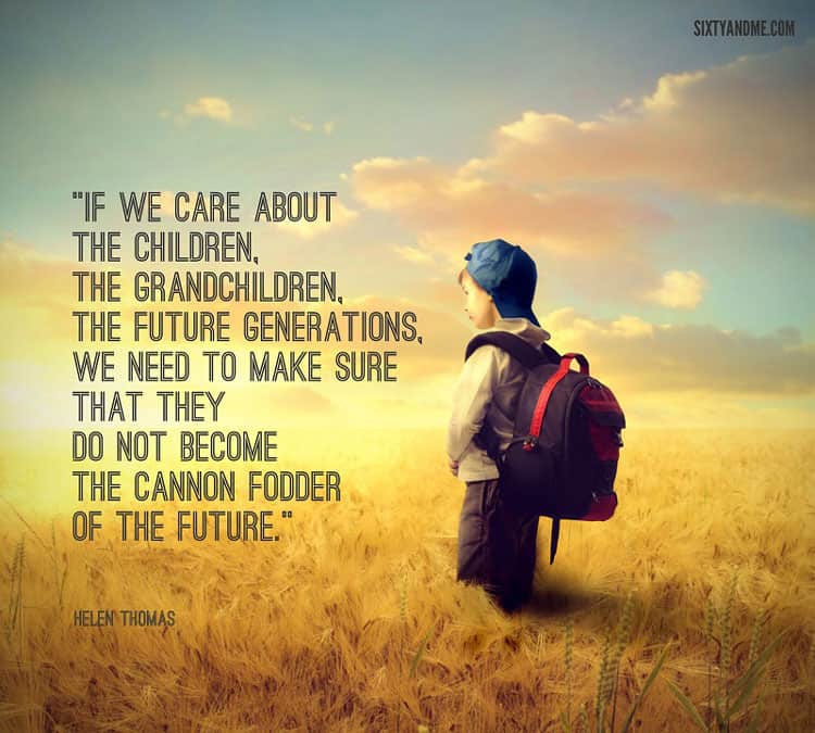 If we care about the children, the grandchildren, the future generations, we need to make sure that they do not become the cannon fodder of the future. - Helen Thomas