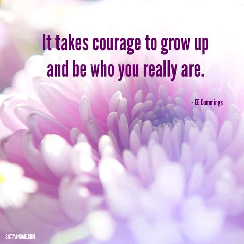 EE Cummings - It takes courage to grow up and be who you really are.