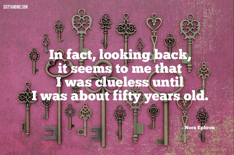 Getting Older Quote - Nora Ephron - In fact, looking back, it seems to me that I was clueless until I was about fifty years old.