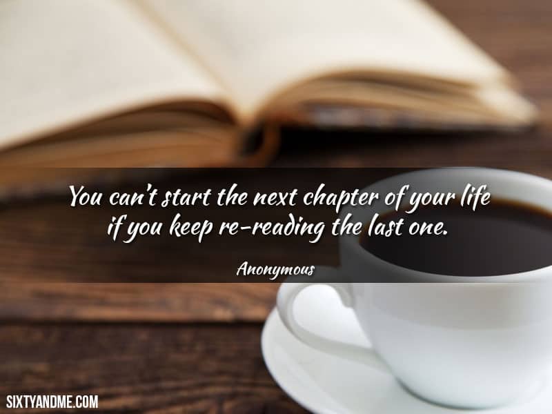 You can’t start the next chapter of your life if you keep re-reading the last one.