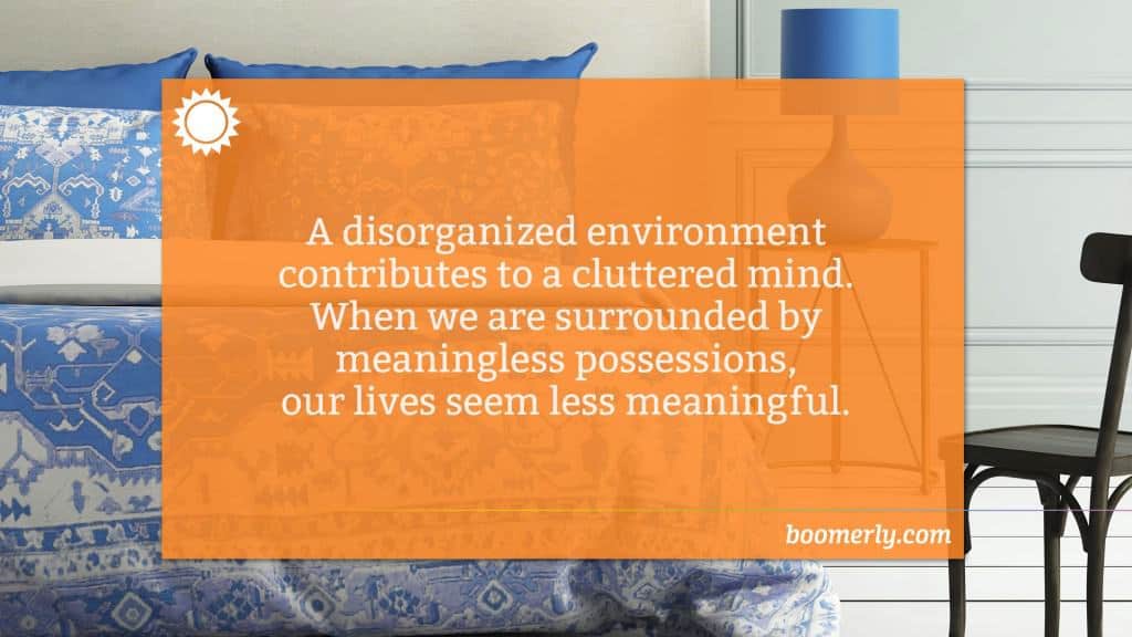 Simplifying your life - A disorganized environment contributes to a cluttered mind. When we are surrounded by meaningless possessions, our lives seem less meaningful.