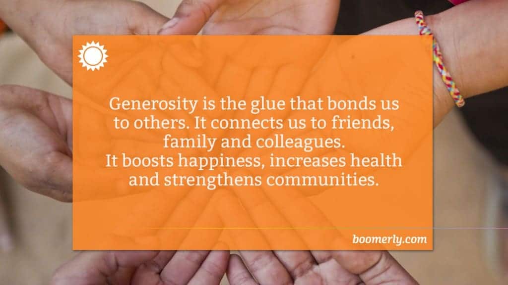 Being a Generous Person - Generosity is the glue that bonds us to others. It connects us to friends, family and colleagues. It boosts happiness, increases health and strengthens communities.