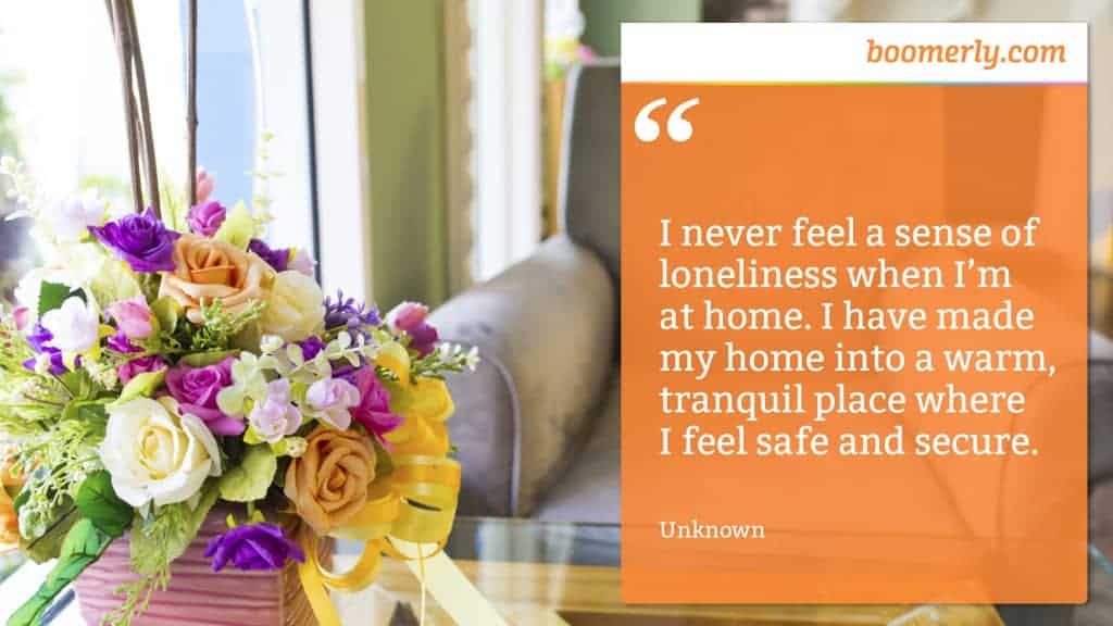 How to Overcome Loneliness Quote - “I never feel a sense of loneliness when I’m at home. I have made my home into a warm, tranquil place where I feel safe and secure.” - Unknown