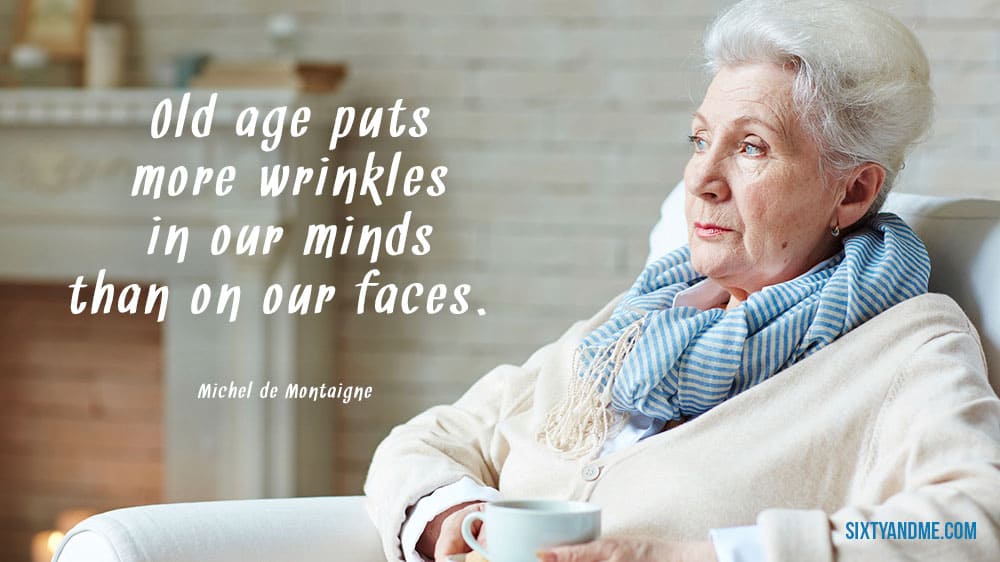 “Old age puts more wrinkles in our minds than on our faces.” - Michel de Montaigne